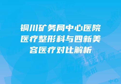 铜川矿务局中心医院医疗整形科与四新美容医疗对比解析