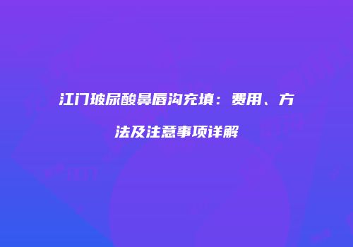 江门玻尿酸鼻唇沟充填：费用、方法及注意事项详解