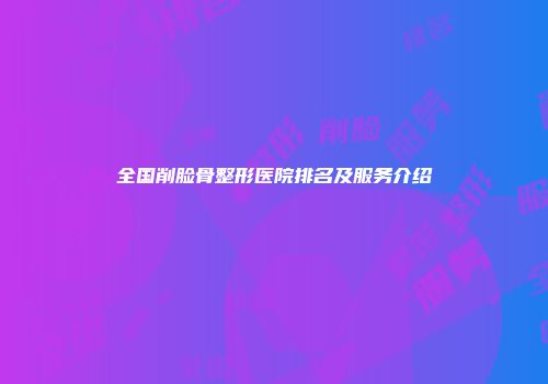 全国削脸骨整形医院排名及服务介绍