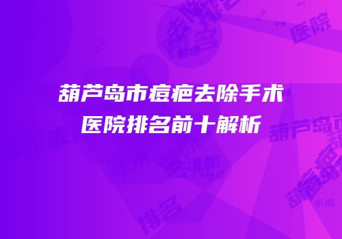 葫芦岛市痘疤去除手术医院排名前十解析