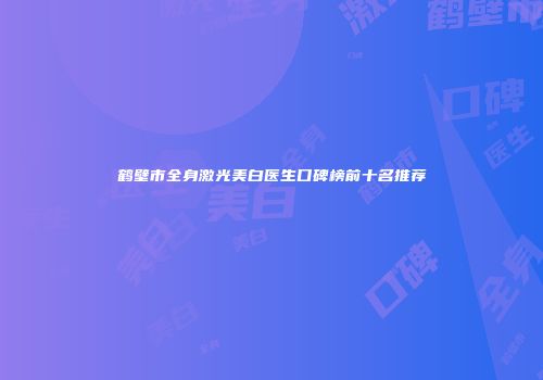 鹤壁市全身激光美白医生口碑榜前十名推荐