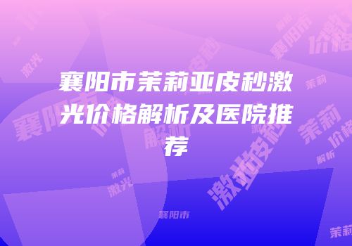 襄阳市茉莉亚皮秒激光价格解析及医院推荐