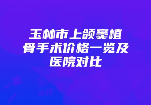 玉林市上颌窦植骨手术价格一览及医院对比