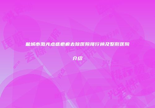盐城市激光点痣疤痕去除医院排行榜及整形医院介绍