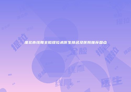 淮北市线雕全脸提拉术医生排名及医院推荐盘点