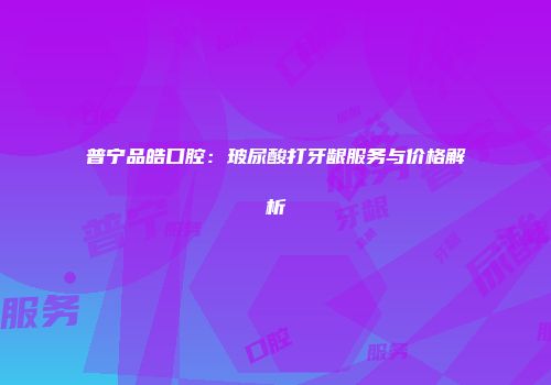 普宁品皓口腔：玻尿酸打牙龈服务与价格解析