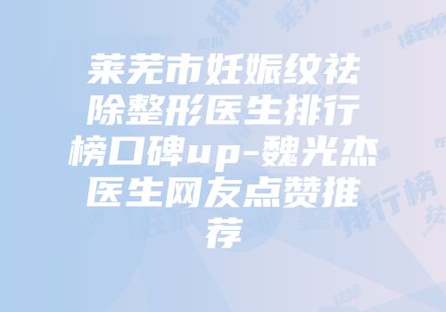 莱芜市妊娠纹祛除整形医生排行榜口碑up-魏光杰医生网友点赞推荐