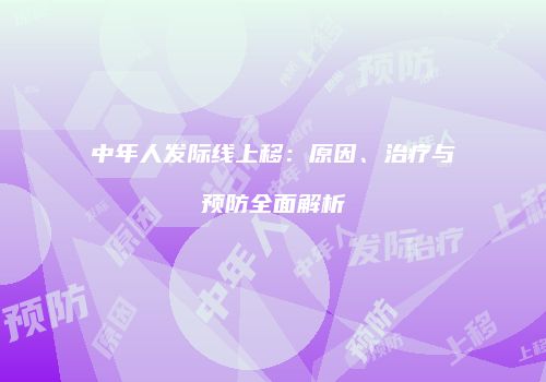 中年人发际线上移：原因、治疗与预防全面解析