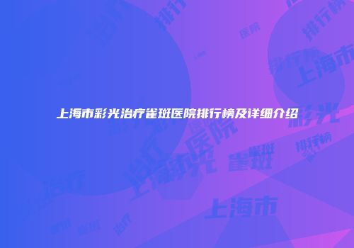上海市彩光治疗雀斑医院排行榜及详细介绍