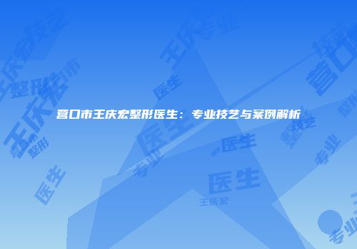 营口市王庆宏整形医生：专业技艺与案例解析