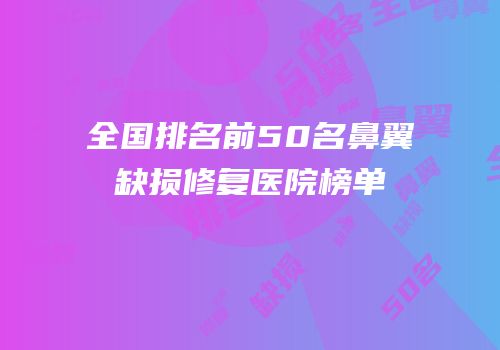 全国排名前50名鼻翼缺损修复医院榜单