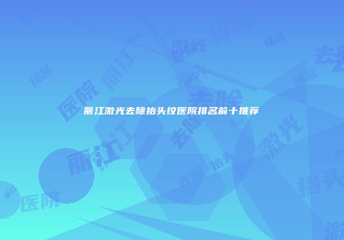 丽江激光去除抬头纹医院排名前十推荐