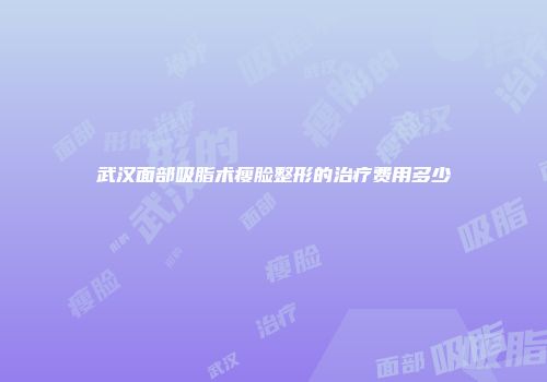 武汉面部吸脂术瘦脸整形的治疗费用多少