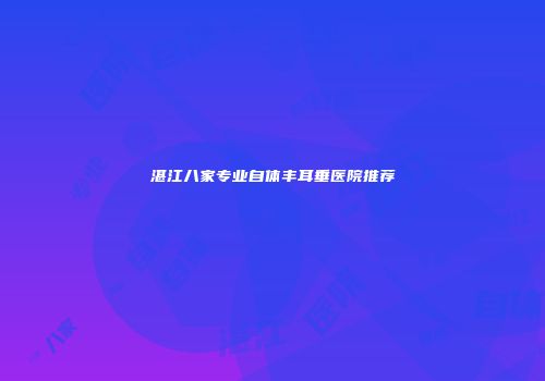 湛江八家专业自体丰耳垂医院推荐