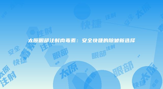 太原眼部注射肉毒素：安全快捷的除皱新选择