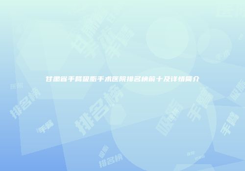 甘肃省手臂吸脂手术医院排名榜前十及详情简介
