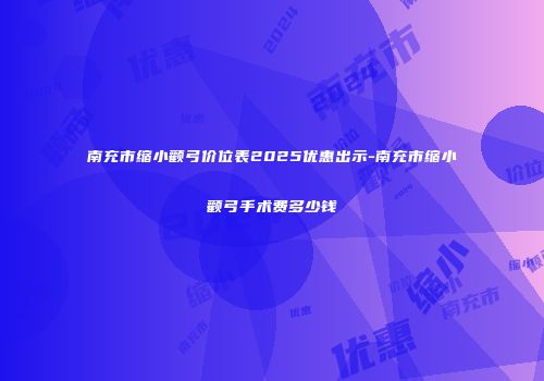 南充市缩小颧弓价位表2025优惠出示-南充市缩小颧弓手术费多少钱