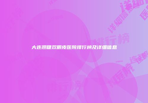 大连翘睫双眼皮医院排行榜及详细信息