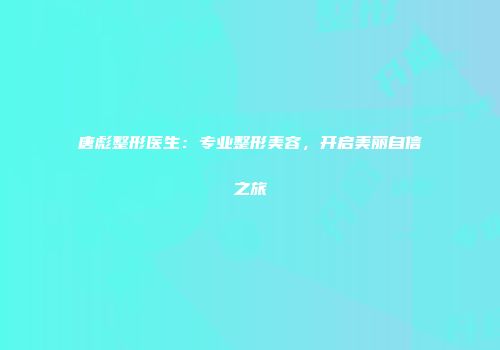唐彪整形医生：专业整形美容，开启美丽自信之旅
