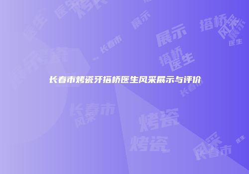 长春市烤瓷牙搭桥医生风采展示与评价