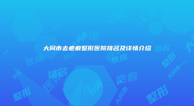 大同市去疤痕整形医院排名及详情介绍