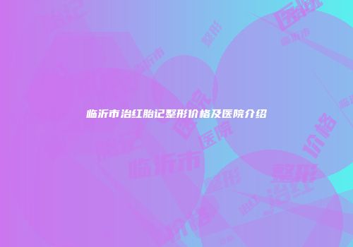 临沂市治红胎记整形价格及医院介绍