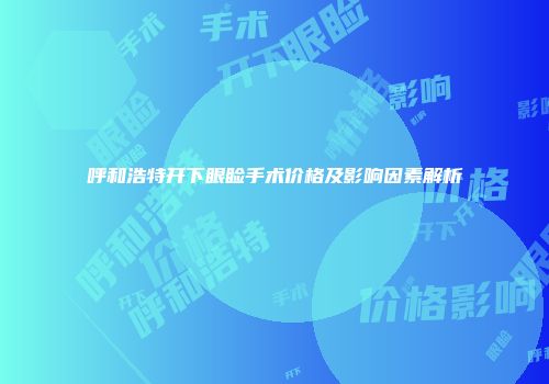 呼和浩特开下眼睑手术价格及影响因素解析