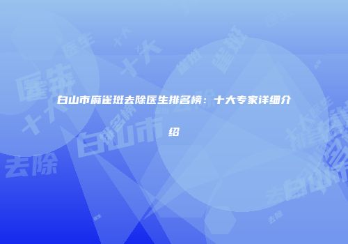 白山市麻雀斑去除医生排名榜：十大专家详细介绍