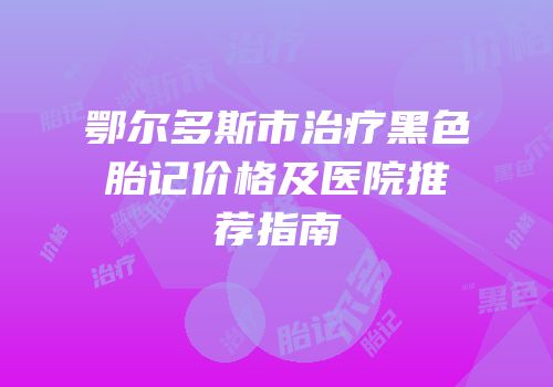 鄂尔多斯市治疗黑色胎记价格及医院推荐指南