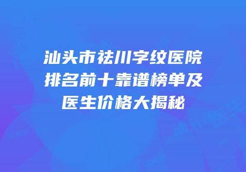 汕头市祛川字纹医院排名前十靠谱榜单及医生价格大揭秘
