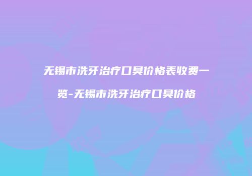 无锡市洗牙治疗口臭价格表收费一览-无锡市洗牙治疗口臭价格