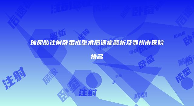 玻尿酸注射卧蚕成型术后遗症解析及鄂州市医院排名