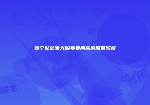 遂宁私处激光脱毛费用高的原因解析