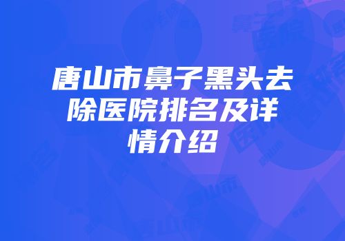唐山市鼻子黑头去除医院排名及详情介绍