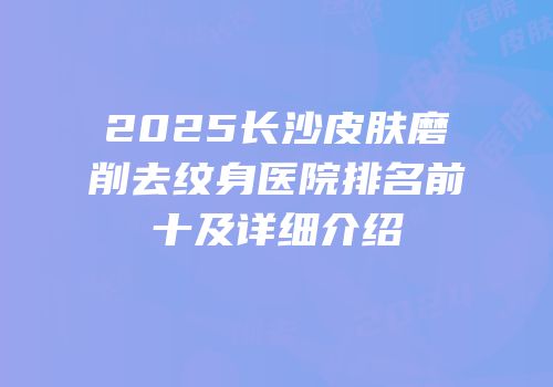 2025长沙皮肤磨削去纹身医院排名前十及详细介绍
