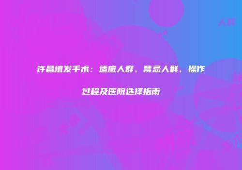 许昌植发手术：适应人群、禁忌人群、操作过程及医院选择指南