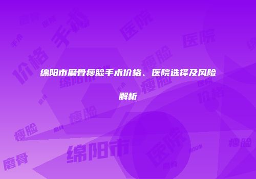 绵阳市磨骨瘦脸手术价格、医院选择及风险解析