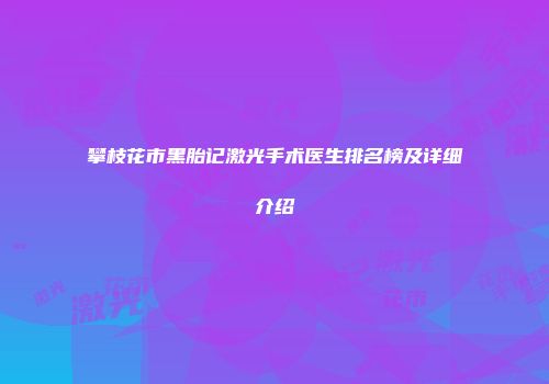 攀枝花市黑胎记激光手术医生排名榜及详细介绍