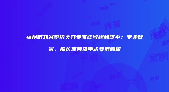 福州市知名整形美容专家陈敏建和陈平：专业背景、擅长项目及手术案例解析