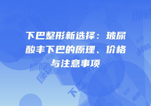 下巴整形新选择：玻尿酸丰下巴的原理、价格与注意事项