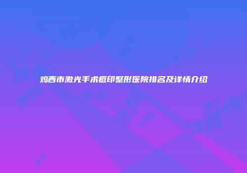 鸡西市激光手术痘印整形医院排名及详情介绍