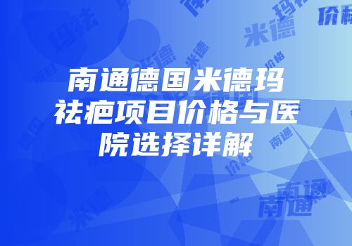 南通德国米德玛祛疤项目价格与医院选择详解