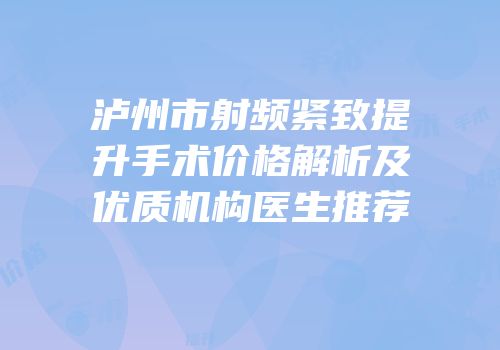 泸州市射频紧致提升手术价格解析及优质机构医生推荐