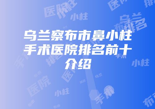 乌兰察布市鼻小柱手术医院排名前十介绍