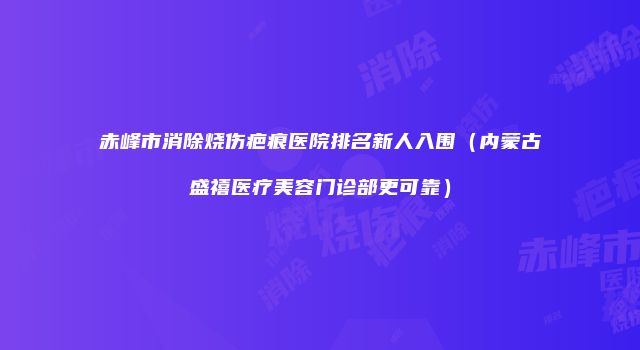 赤峰市消除烧伤疤痕医院排名新人入围（内蒙古盛禧医疗美容门诊部更可靠）