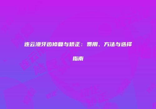 连云港牙齿修复与矫正：费用、方法与选择指南