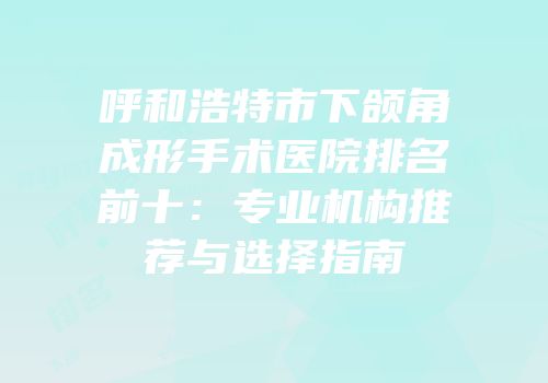 呼和浩特市下颌角成形手术医院排名前十：专业机构推荐与选择指南