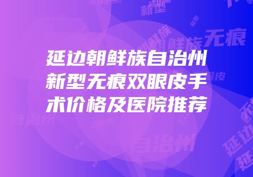 延边朝鲜族自治州新型无痕双眼皮手术价格及医院推荐