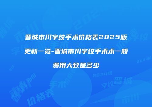 晋城市川字纹手术价格表2025版更新一览-晋城市川字纹手术术一般费用大致是多少