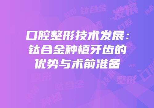 口腔整形技术发展：钛合金种植牙齿的优势与术前准备